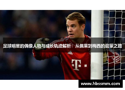 足球明星的偶像人物与成长轨迹解析：从佩莱到梅西的启蒙之路