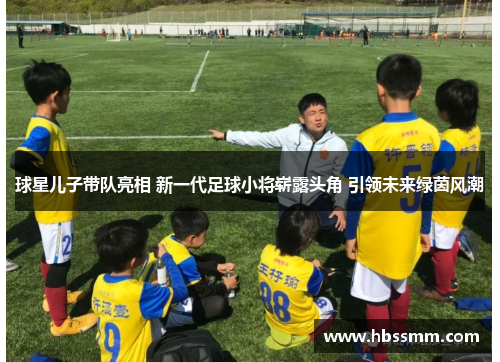 球星儿子带队亮相 新一代足球小将崭露头角 引领未来绿茵风潮