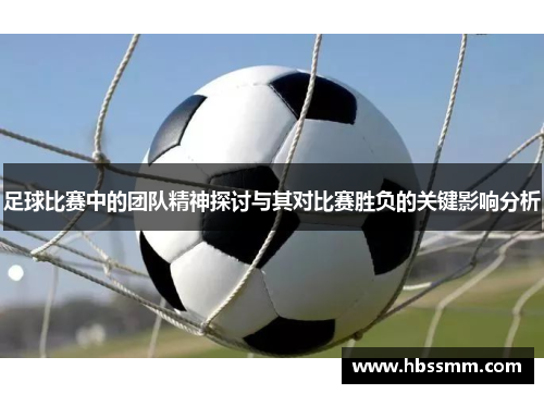 足球比赛中的团队精神探讨与其对比赛胜负的关键影响分析
