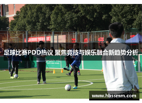 足球比赛PDD热议 聚焦竞技与娱乐融合新趋势分析