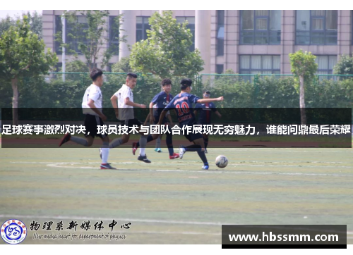 足球赛事激烈对决，球员技术与团队合作展现无穷魅力，谁能问鼎最后荣耀