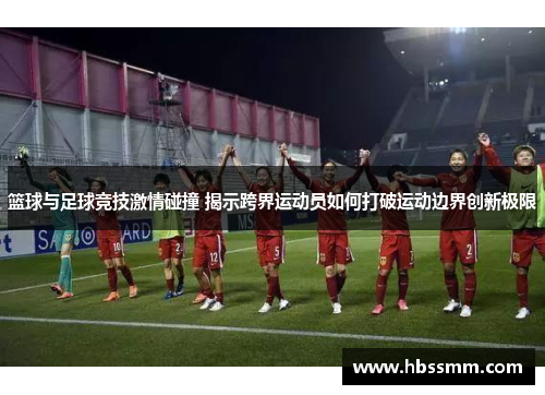 篮球与足球竞技激情碰撞 揭示跨界运动员如何打破运动边界创新极限